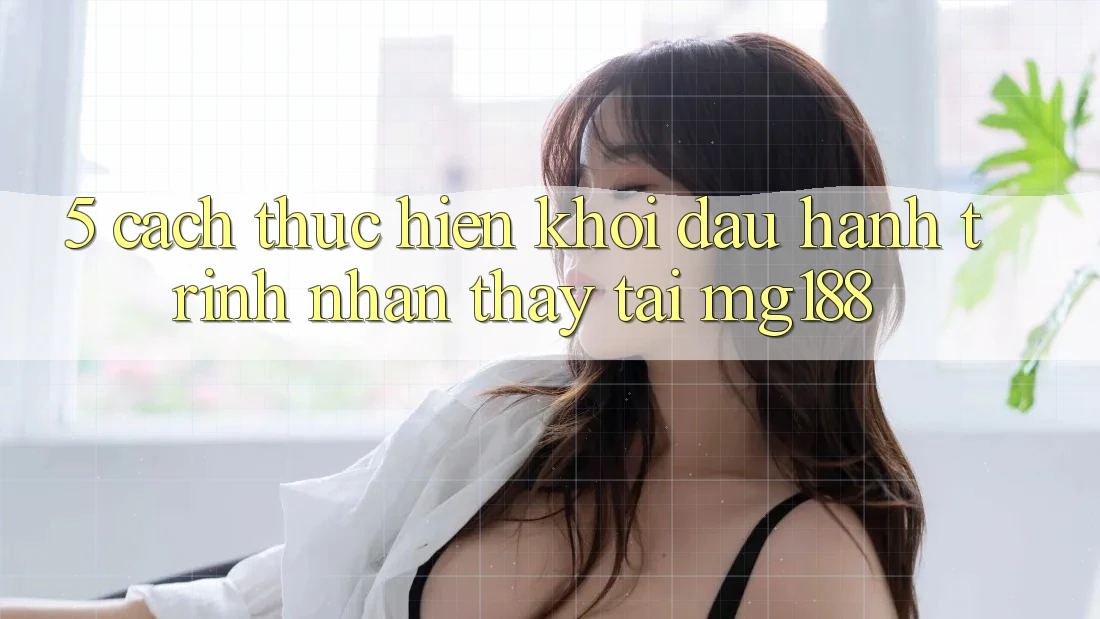 5. Cách thực hiện Khởi đầu Hành Trình Nhận thấy Tại mg188