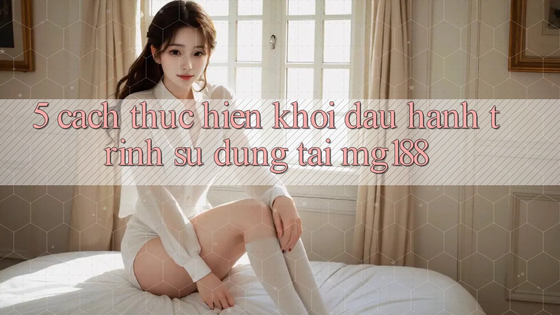 5. Cách thực hiện Khởi đầu Hành Trình Sử dụng Tại mg188 5. Cách thực hiện Khởi đầu Hành Trình Sử dụng Tại mg188