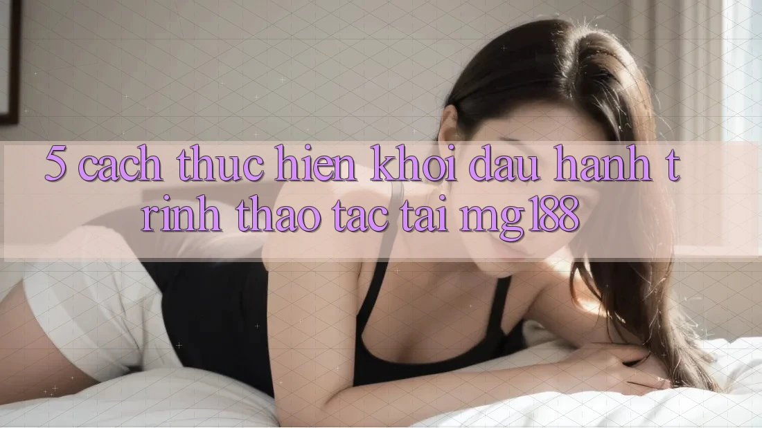 5. Cách thực hiện Khởi đầu Hành Trình Thao tác Tại mg188