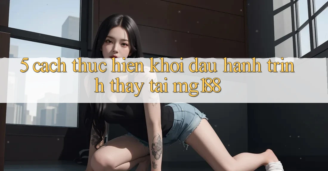 5. Cách thực hiện Khởi đầu Hành Trình Thấy Tại mg188