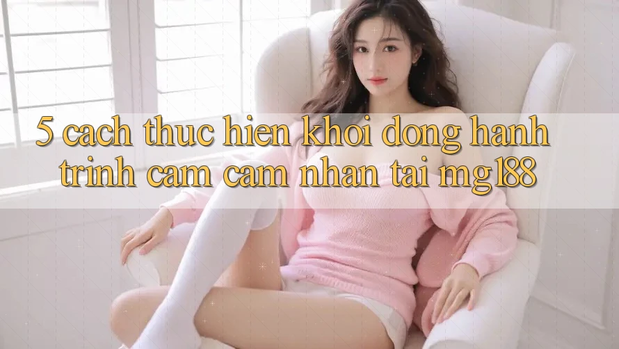 5. Cách thực hiện Khởi động Hành Trình Cảm cảm nhận Tại mg188