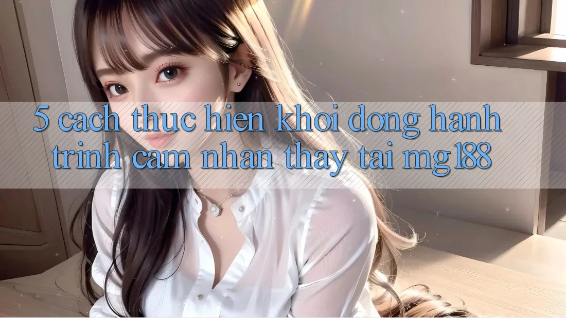 5. Cách thực hiện Khởi động Hành Trình Cảm nhận thấy Tại mg188