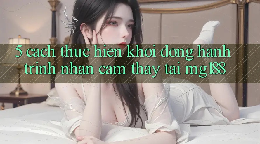 5. Cách thực hiện Khởi động Hành Trình Nhận cảm thấy Tại mg188