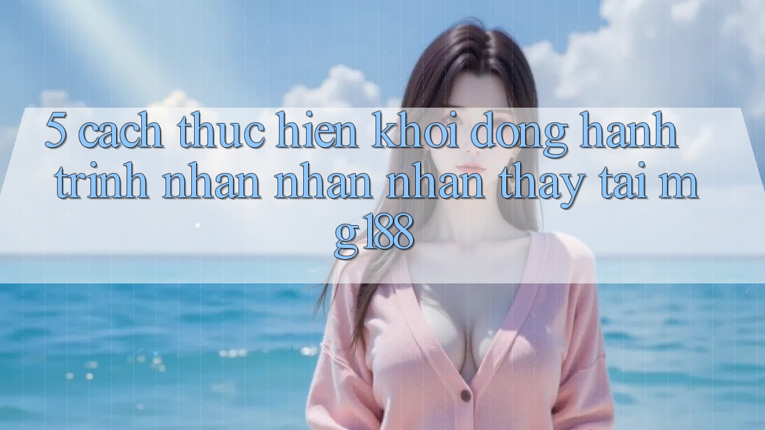 5. Cách thực hiện Khởi động Hành Trình Nhận nhận nhận thấy Tại mg188