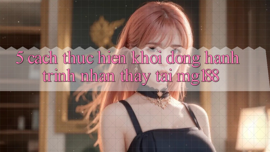5. Cách thực hiện Khởi động Hành Trình Nhận thấy Tại mg188 5. Cách thực hiện Khởi động Hành Trình Nhận thấy Tại mg188