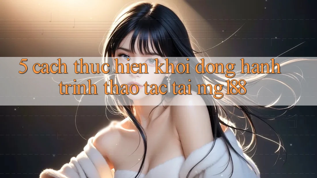 5. Cách thực hiện Khởi động Hành Trình Thao tác Tại mg188