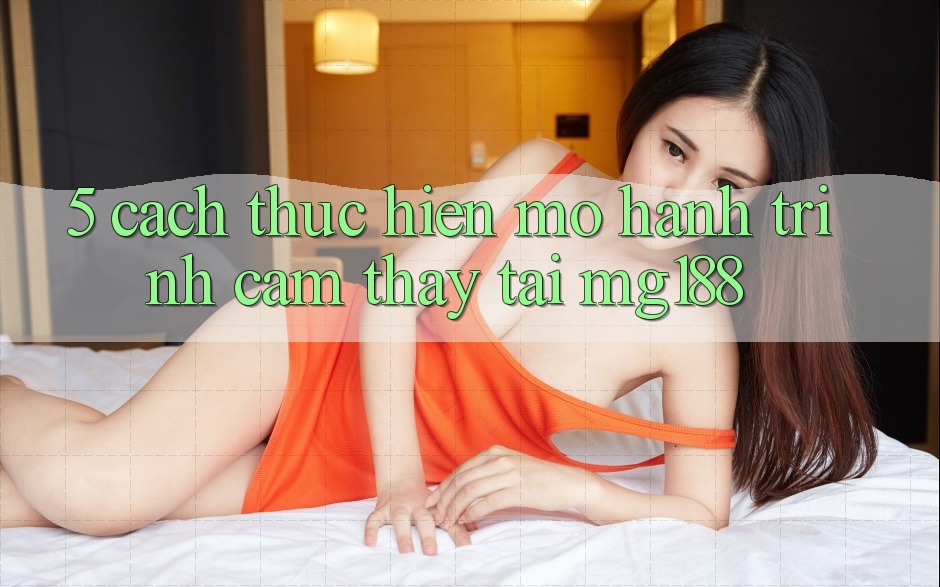 5. Cách thực hiện Mở Hành Trình Cảm thấy Tại mg188