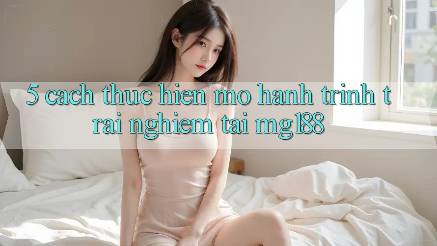 5. Cách thực hiện Mở Hành Trình Trải Nghiệm Tại mg188