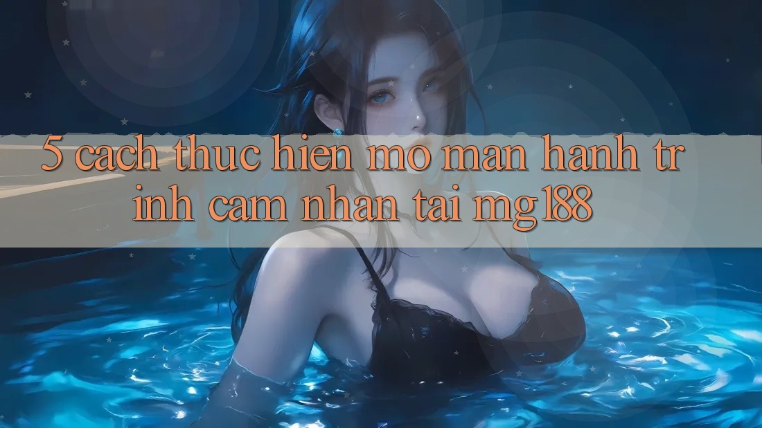 5. Cách thực hiện Mở màn Hành Trình Cảm nhận Tại mg188 5. Cách thực hiện Mở màn Hành Trình Cảm nhận Tại mg188