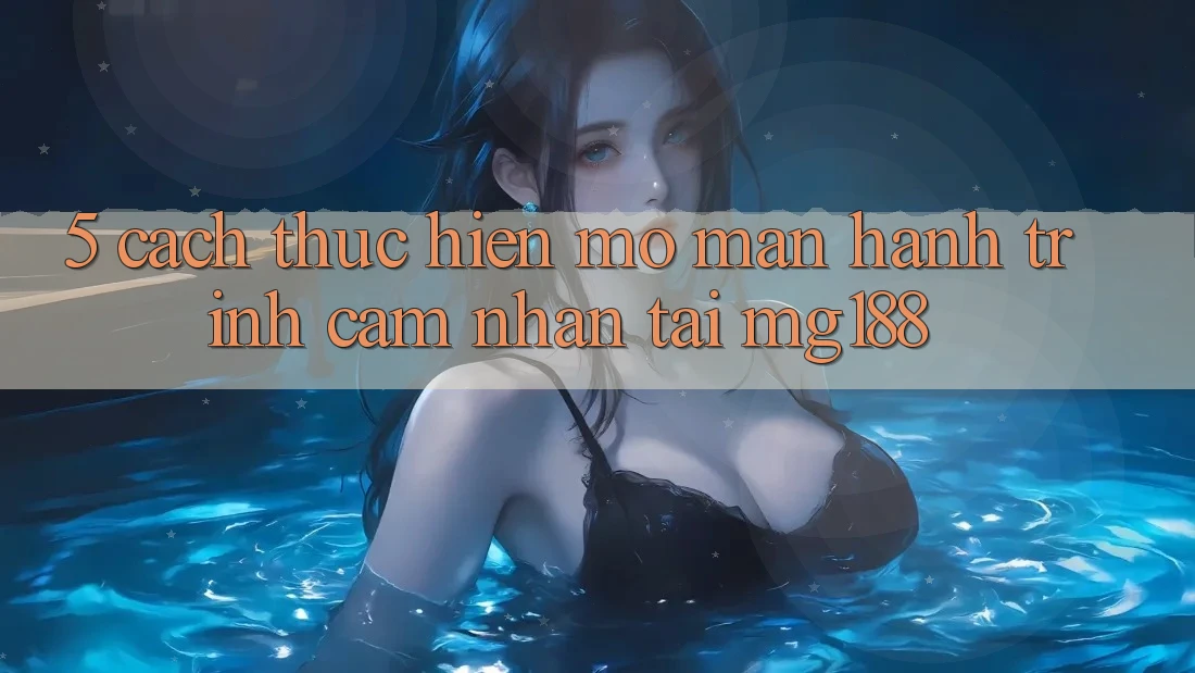 5. Cách thực hiện Mở màn Hành Trình Cảm nhận Tại mg188