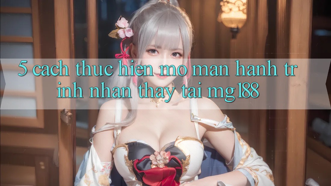 5. Cách thực hiện Mở màn Hành Trình Nhận thấy Tại mg188