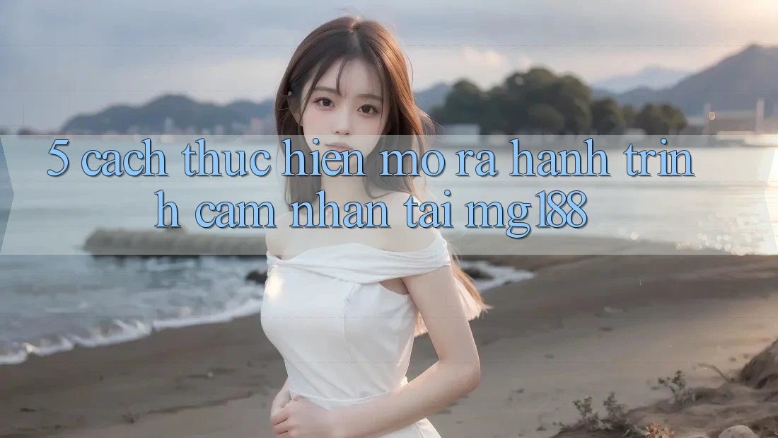 5. Cách thực hiện Mở ra Hành Trình Cảm nhận Tại mg188
