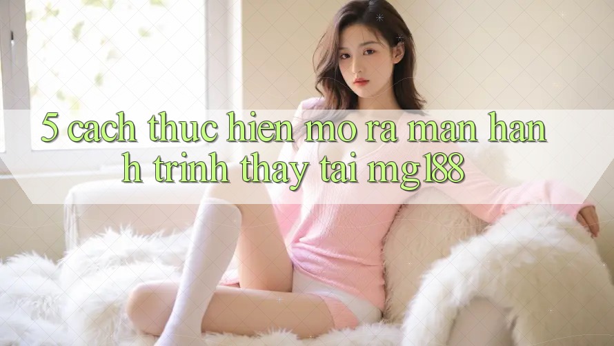 5. Cách thực hiện Mở ra màn Hành Trình Thấy Tại mg188