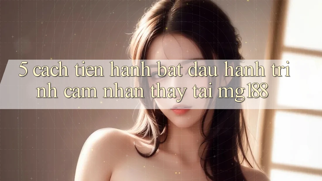 5. Cách tiến hành Bắt Đầu Hành Trình Cảm nhận thấy Tại mg188