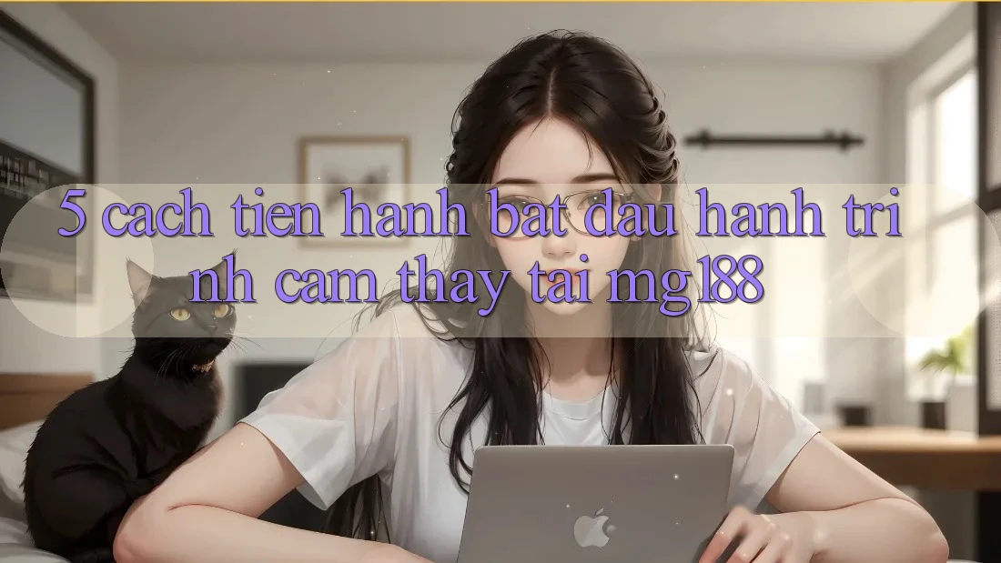 5. Cách tiến hành Bắt Đầu Hành Trình Cảm thấy Tại mg188