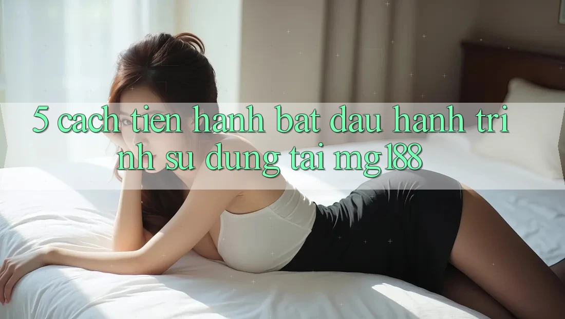 5. Cách tiến hành Bắt Đầu Hành Trình Sử dụng Tại mg188 5. Cách tiến hành Bắt Đầu Hành Trình Sử dụng Tại mg188