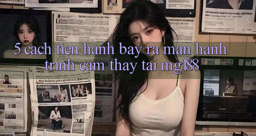 5. Cách tiến hành Bày ra màn Hành Trình Cảm thấy Tại mg188 5. Cách tiến hành Bày ra màn Hành Trình Cảm thấy Tại mg188