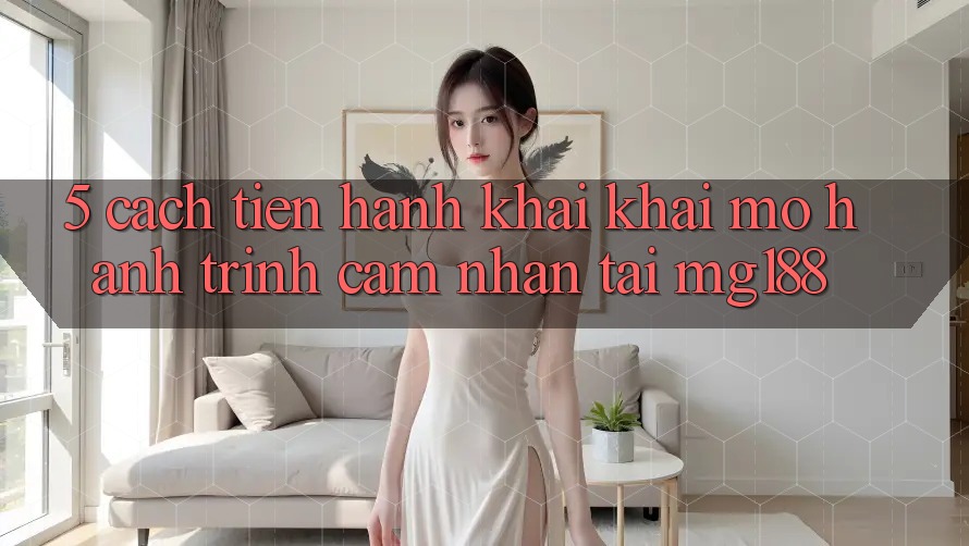 5. Cách tiến hành Khai khai mở Hành Trình Cảm nhận Tại mg188 5. Cách tiến hành Khai khai mở Hành Trình Cảm nhận Tại mg188
