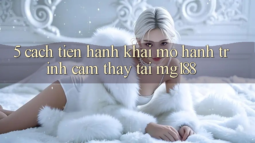 5. Cách tiến hành Khai mở Hành Trình Cảm thấy Tại mg188 5. Cách tiến hành Khai mở Hành Trình Cảm thấy Tại mg188