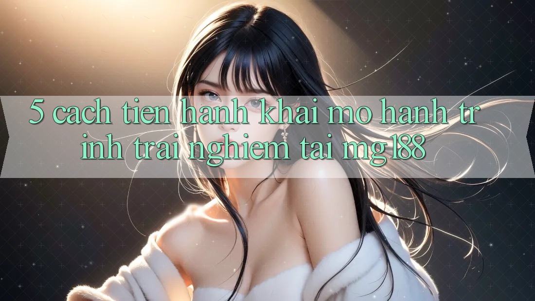 5. Cách tiến hành Khai mở Hành Trình Trải Nghiệm Tại mg188