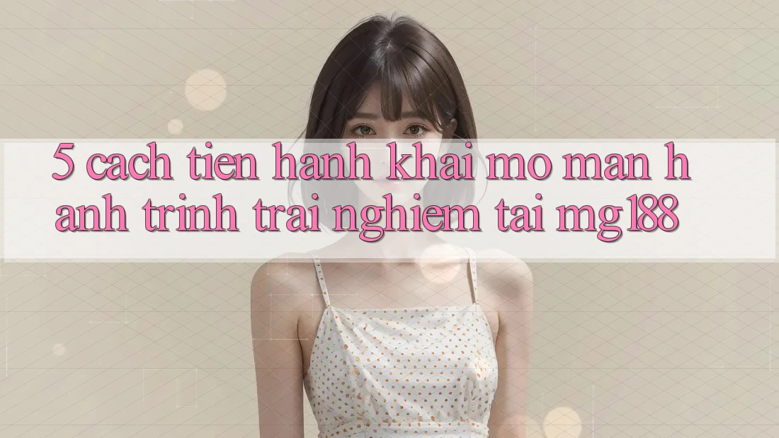 5. Cách tiến hành Khai mở màn Hành Trình Trải Nghiệm Tại mg188 5. Cách tiến hành Khai mở màn Hành Trình Trải Nghiệm Tại mg188