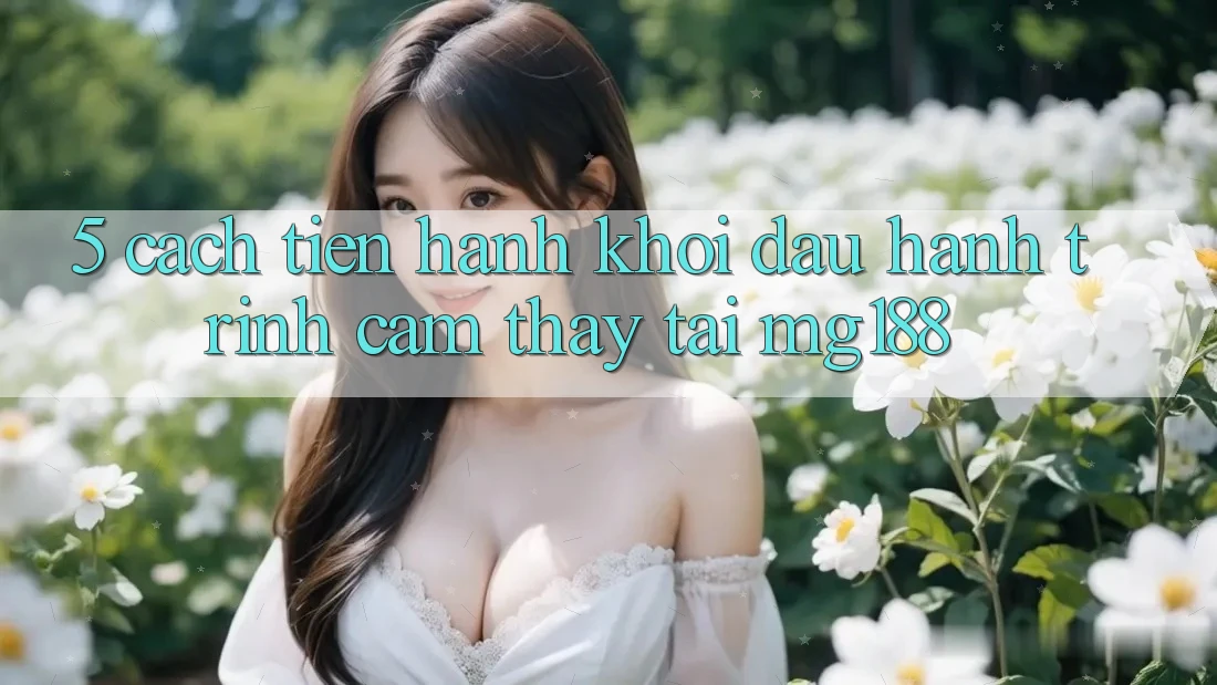 5. Cách tiến hành Khởi đầu Hành Trình Cảm thấy Tại mg188