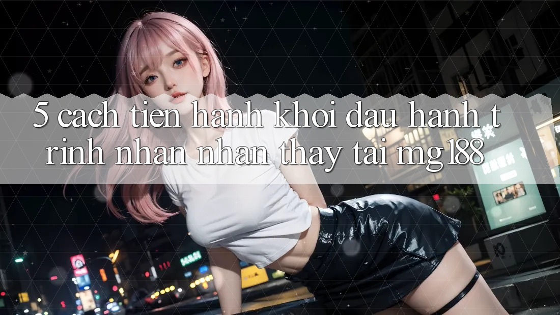5. Cách tiến hành Khởi đầu Hành Trình Nhận nhận thấy Tại mg188 5. Cách tiến hành Khởi đầu Hành Trình Nhận nhận thấy Tại mg188