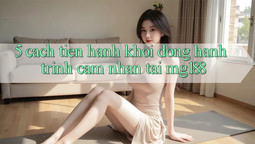 5. Cách tiến hành Khởi động Hành Trình Cảm nhận Tại mg188
