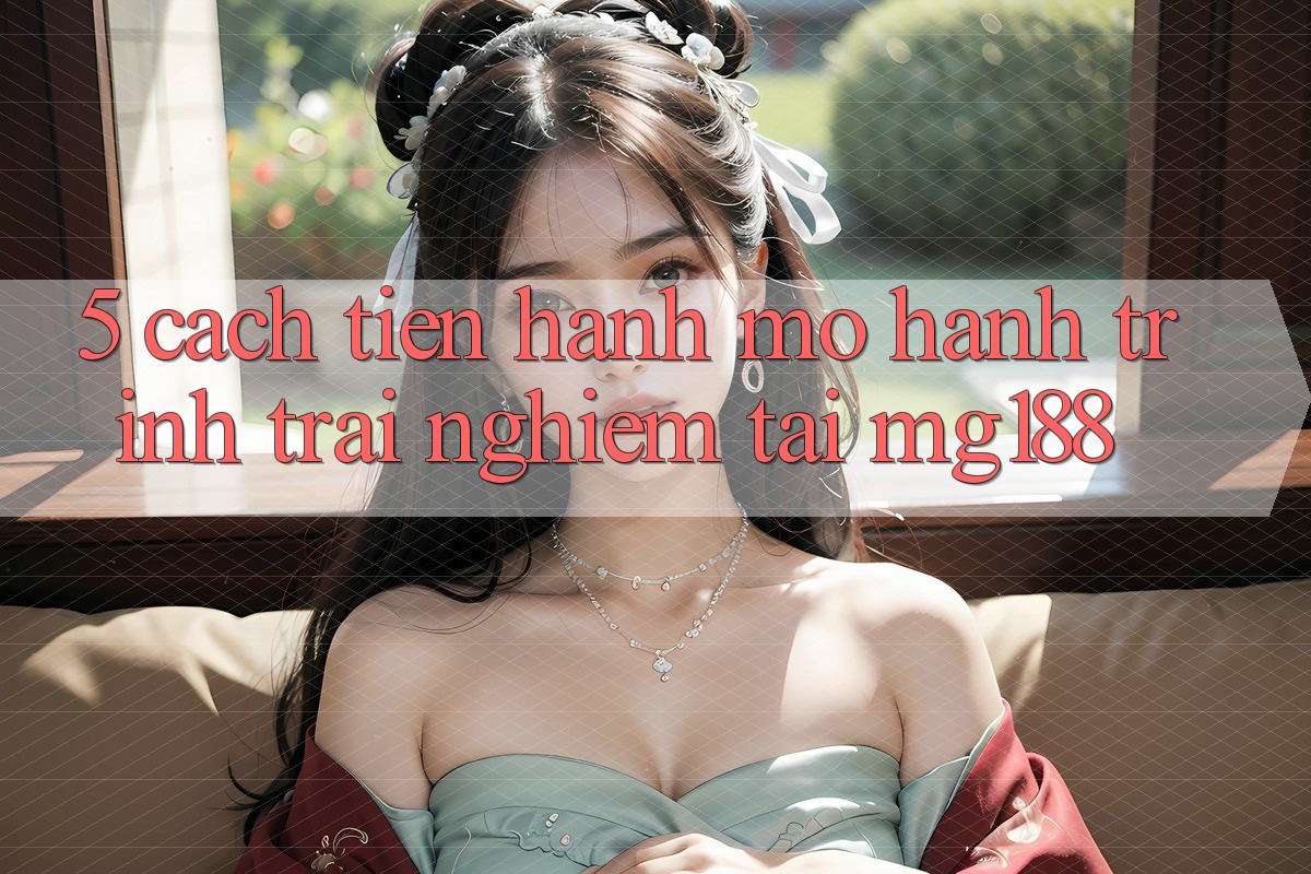 5. Cách tiến hành Mở Hành Trình Trải Nghiệm Tại mg188