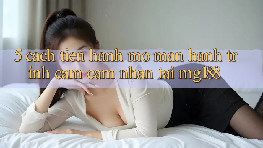 5. Cách tiến hành Mở màn Hành Trình Cảm cảm nhận Tại mg188