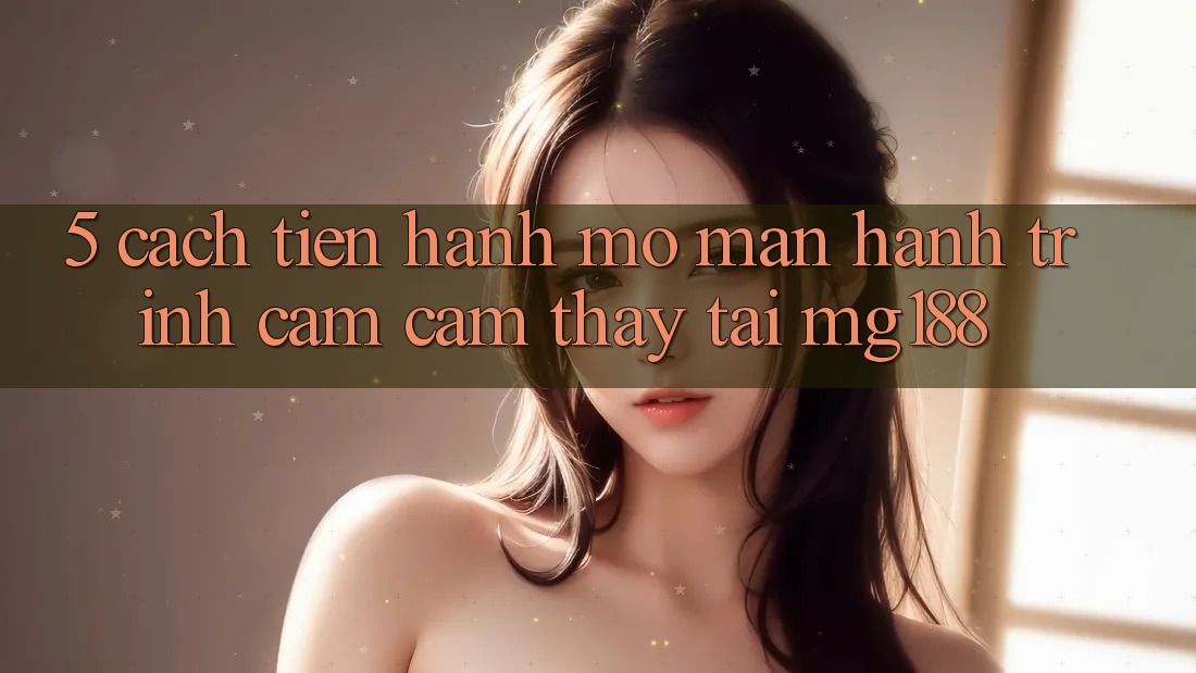 5. Cách tiến hành Mở màn Hành Trình Cảm cảm thấy Tại mg188