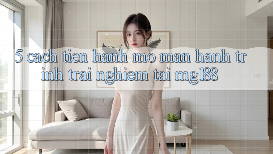 5. Cách tiến hành Mở màn Hành Trình Trải nghiệm Tại mg188