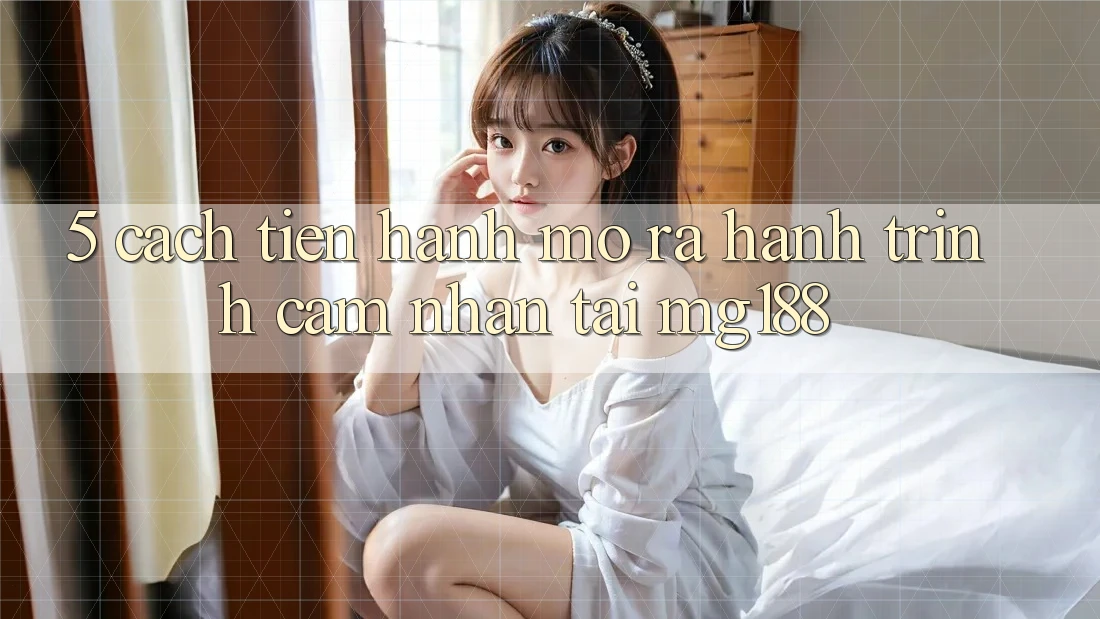 5. Cách tiến hành Mở ra Hành Trình Cảm nhận Tại mg188