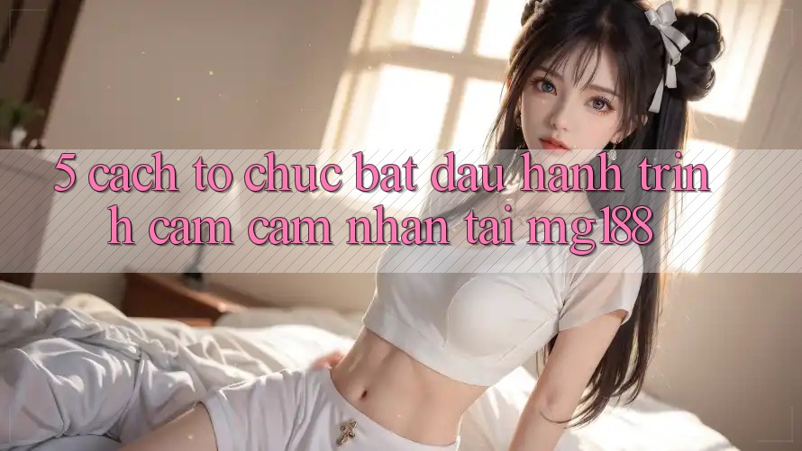 5. Cách tổ chức Bắt đầu Hành Trình Cảm cảm nhận Tại mg188 5. Cách tổ chức Bắt đầu Hành Trình Cảm cảm nhận Tại mg188