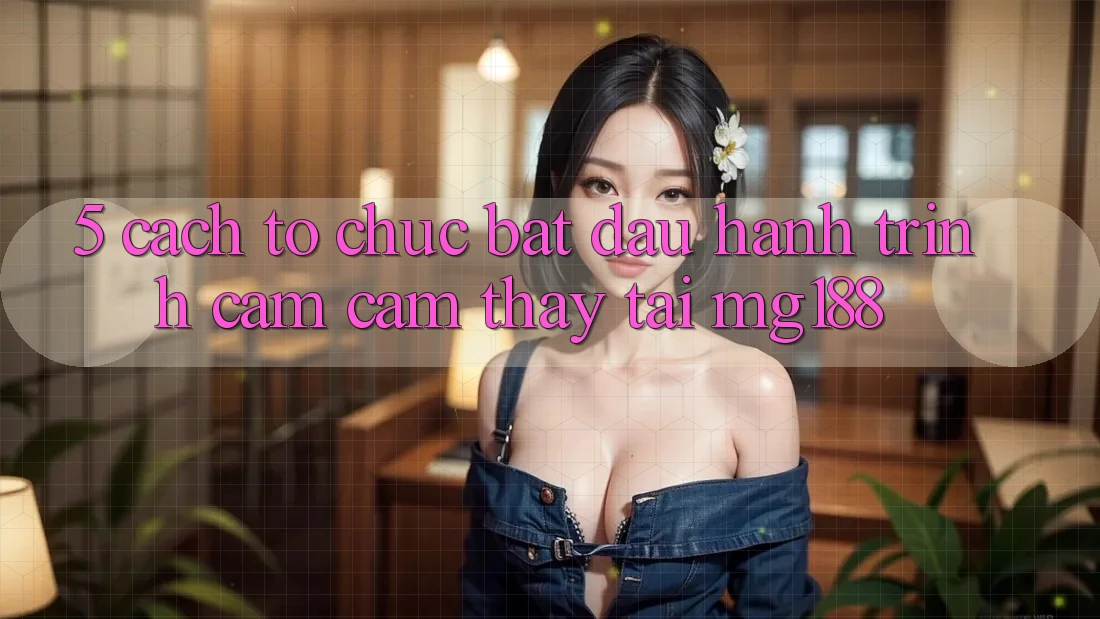 5. Cách tổ chức Bắt Đầu Hành Trình Cảm cảm thấy Tại mg188