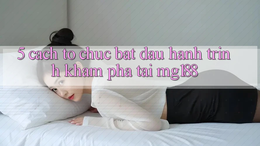 5. Cách tổ chức Bắt đầu Hành Trình Khám phá Tại mg188