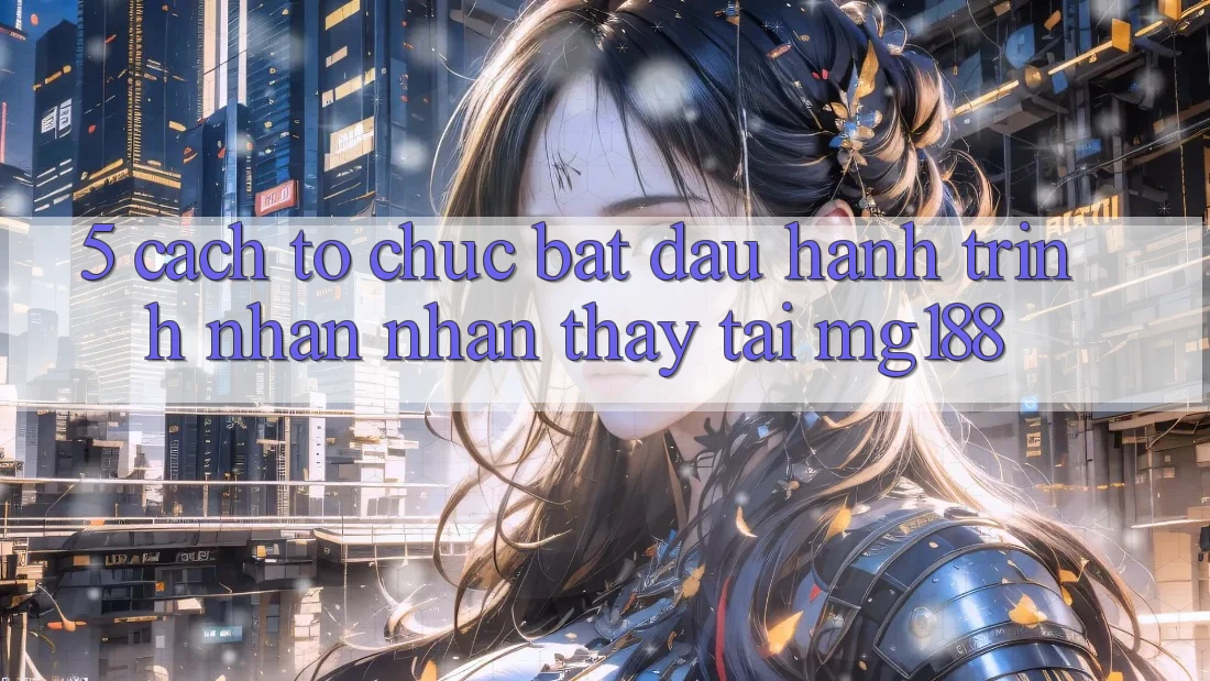 5. Cách tổ chức Bắt Đầu Hành Trình Nhận nhận thấy Tại mg188 5. Cách tổ chức Bắt Đầu Hành Trình Nhận nhận thấy Tại mg188
