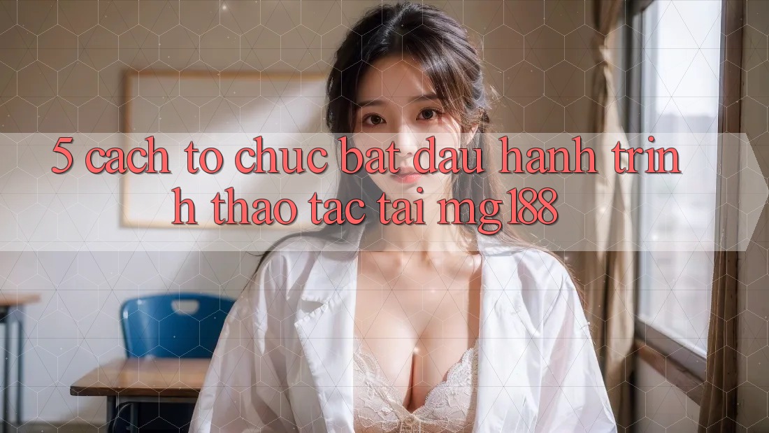 5. Cách tổ chức Bắt Đầu Hành Trình Thao tác Tại mg188 5. Cách tổ chức Bắt Đầu Hành Trình Thao tác Tại mg188