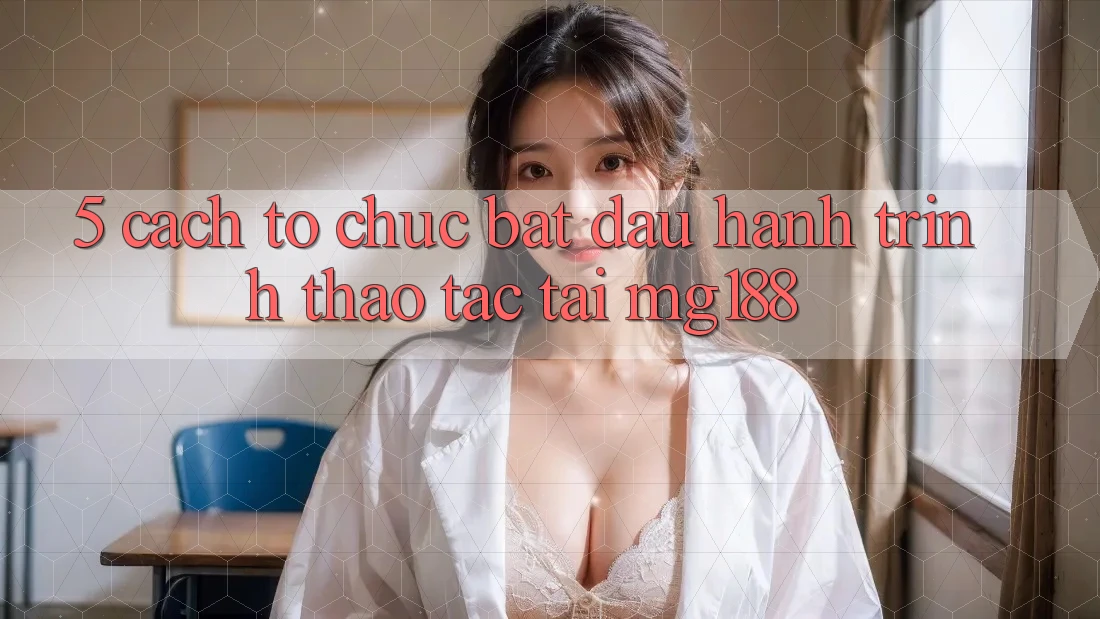 5. Cách tổ chức Bắt Đầu Hành Trình Thao tác Tại mg188