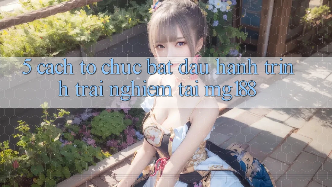 5. Cách tổ chức Bắt Đầu Hành Trình Trải Nghiệm Tại mg188