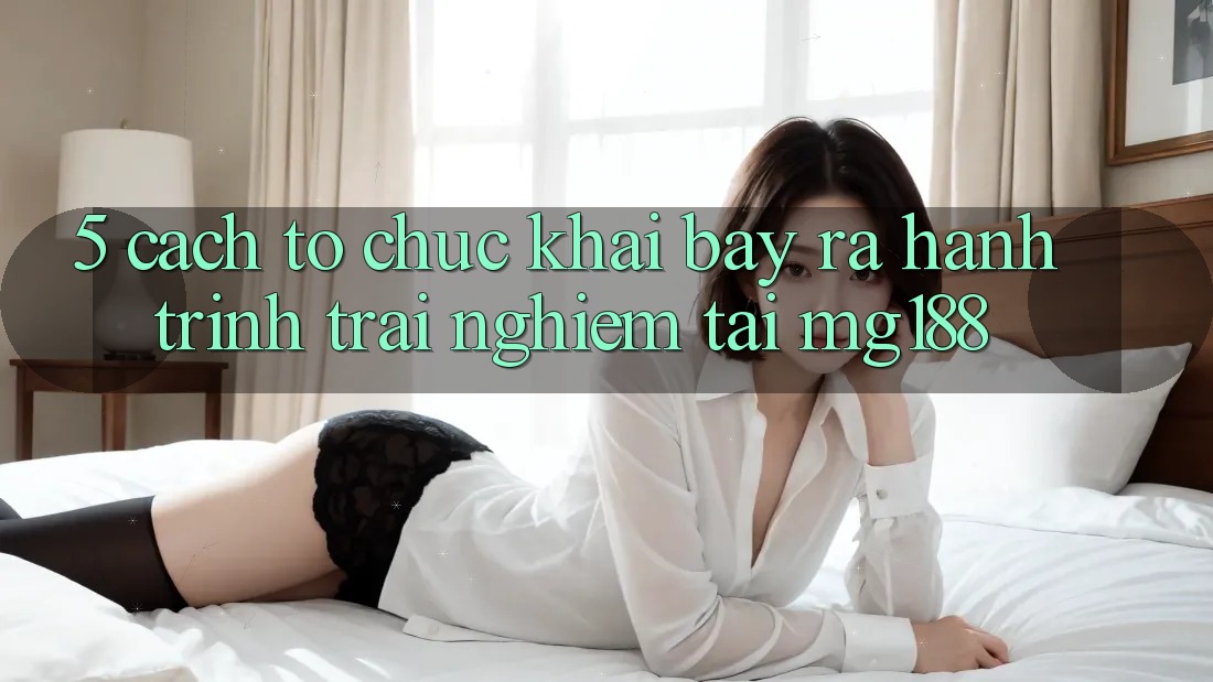 5. Cách tổ chức Khai bày ra Hành Trình Trải Nghiệm Tại mg188