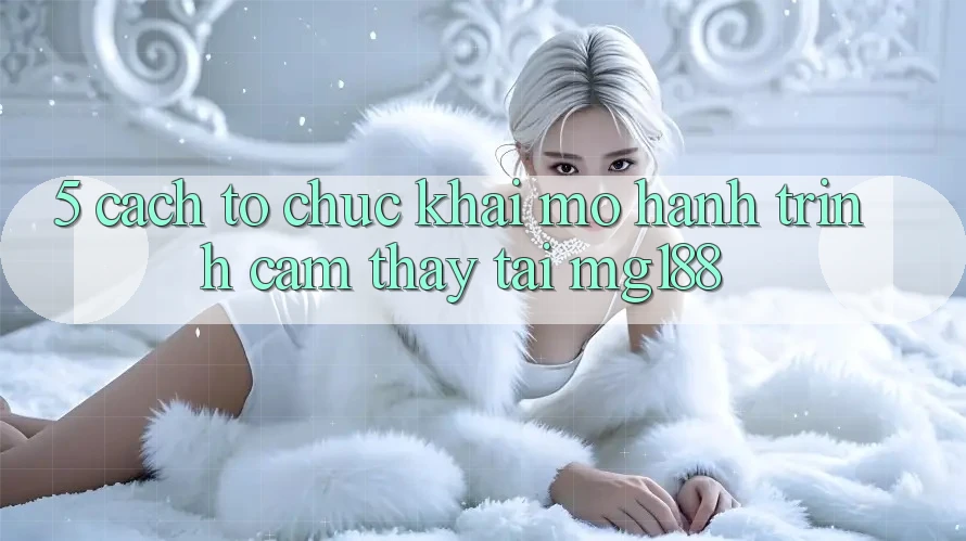 5. Cách tổ chức Khai mở Hành Trình Cảm thấy Tại mg188