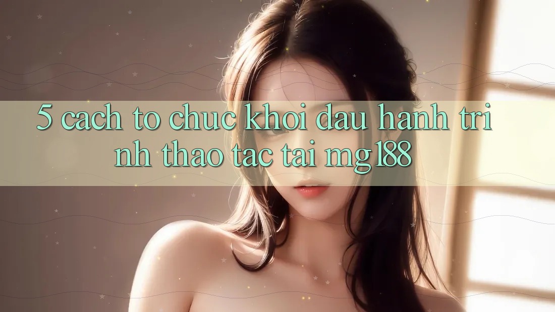 5. Cách tổ chức Khởi đầu Hành Trình Thao tác Tại mg188 5. Cách tổ chức Khởi đầu Hành Trình Thao tác Tại mg188