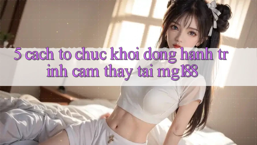 5. Cách tổ chức Khởi động Hành Trình Cảm thấy Tại mg188