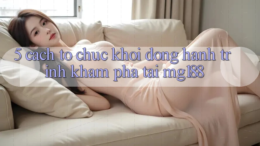 5. Cách tổ chức Khởi động Hành Trình Khám phá Tại mg188 5. Cách tổ chức Khởi động Hành Trình Khám phá Tại mg188