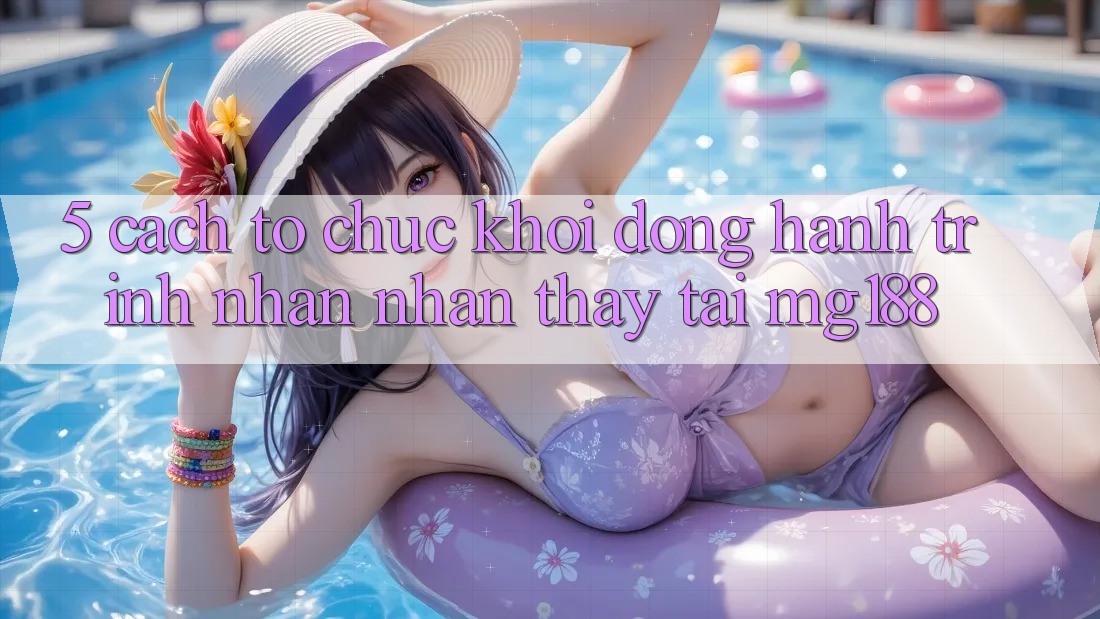 5. Cách tổ chức Khởi động Hành Trình Nhận nhận thấy Tại mg188 5. Cách tổ chức Khởi động Hành Trình Nhận nhận thấy Tại mg188