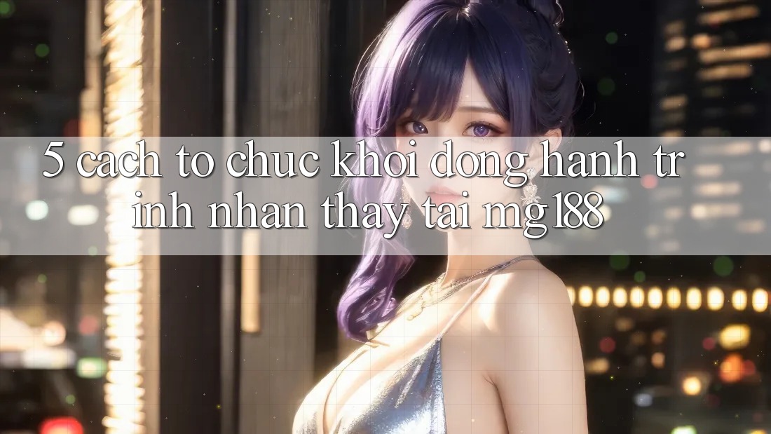 5. Cách tổ chức Khởi động Hành Trình Nhận thấy Tại mg188