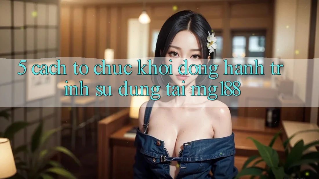 5. Cách tổ chức Khởi động Hành Trình Sử dụng Tại mg188