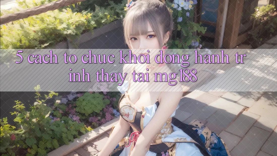5. Cách tổ chức Khởi động Hành Trình Thấy Tại mg188