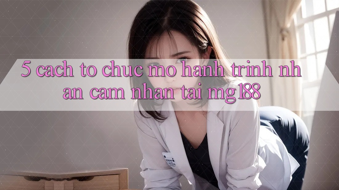 5. Cách tổ chức Mở Hành Trình Nhận cảm nhận Tại mg188